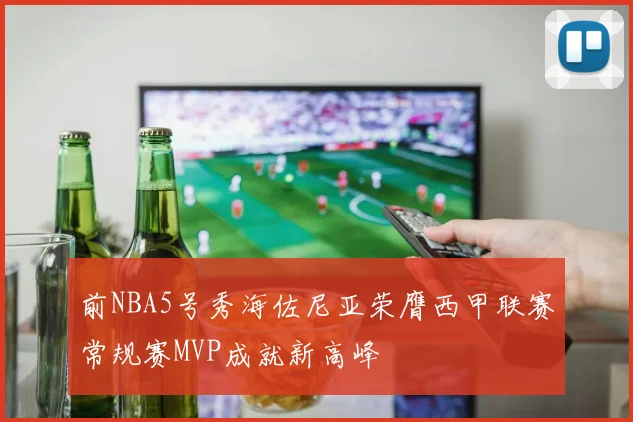 前NBA5号秀海佐尼亚荣膺西甲联赛常规赛MVP成就新高峰