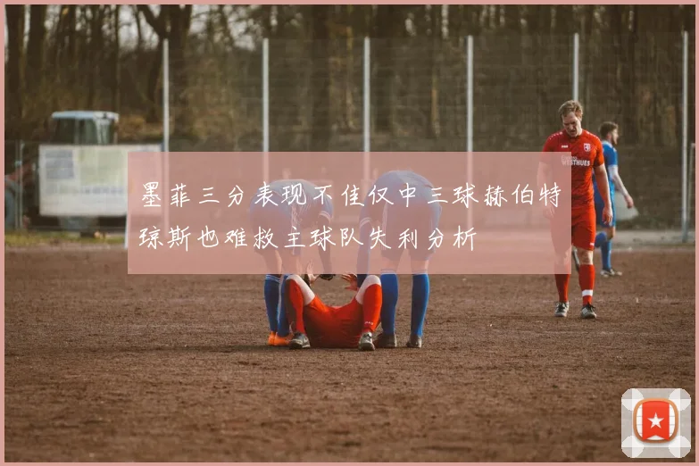 墨菲三分表现不佳仅中三球赫伯特琼斯也难救主球队失利分析