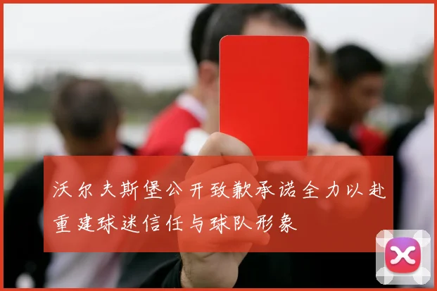 沃尔夫斯堡公开致歉承诺全力以赴重建球迷信任与球队形象
