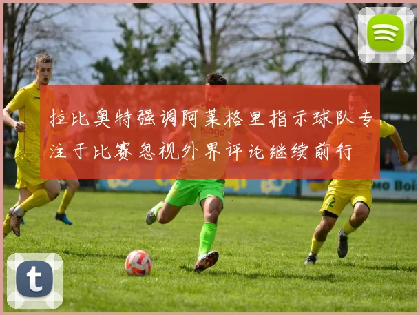 拉比奥特强调阿莱格里指示球队专注于比赛忽视外界评论继续前行