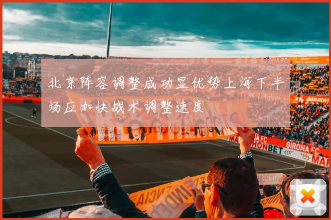 北京阵容调整成功显优势上海下半场应加快战术调整速度