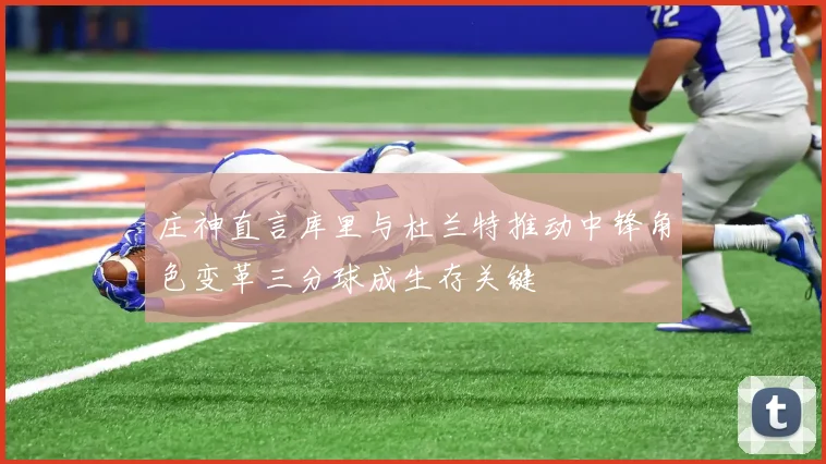 庄神直言库里与杜兰特推动中锋角色变革三分球成生存关键