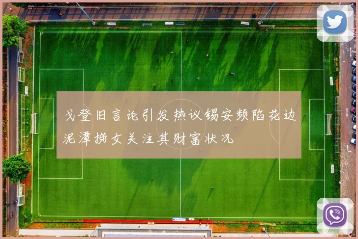 戈登旧言论引发热议锡安频陷花边泥潭捞女关注其财富状况