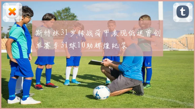 斯特林31岁转战荷甲表现低迷曾创单赛季31球10助辉煌纪录