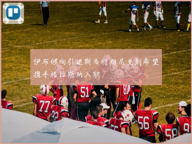 伊布倾向引进斯洛特朗尼克则希望携手格拉斯纳入职