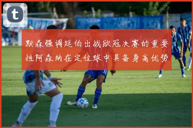 默森强调廷伯出战欧冠决赛的重要性阿森纳在定位球中具备身高优势