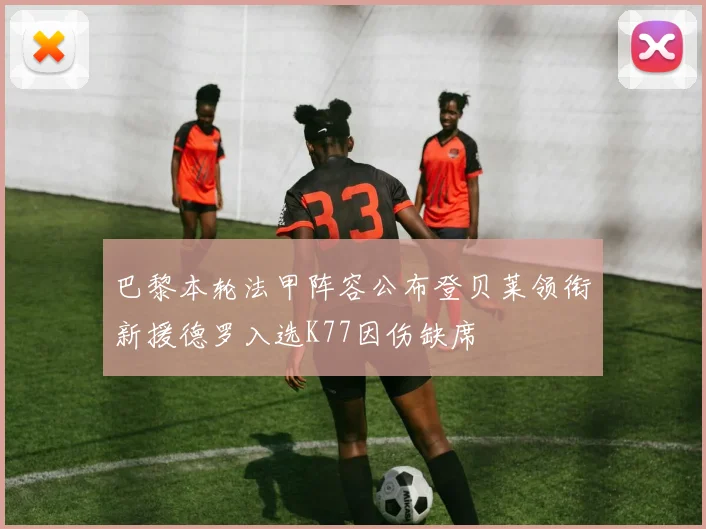 巴黎本轮法甲阵容公布登贝莱领衔新援德罗入选K77因伤缺席
