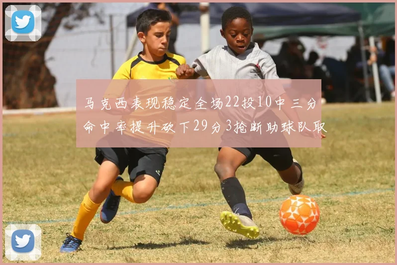 马克西表现稳定全场22投10中三分命中率提升砍下29分3抢断助球队取胜